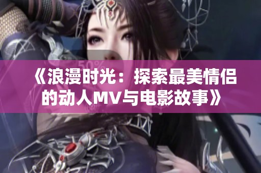 《浪漫时光：探索最美情侣的动人MV与电影故事》