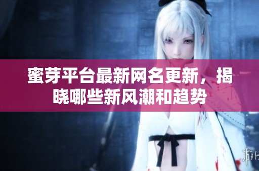 蜜芽平台最新网名更新，揭晓哪些新风潮和趋势
