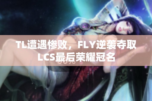 TL遭遇惨败，FLY逆袭夺取LCS最后荣耀冠名