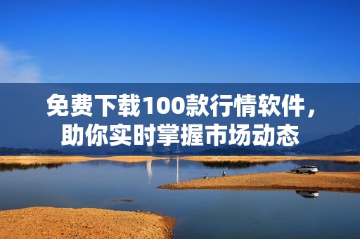 免费下载100款行情软件，助你实时掌握市场动态