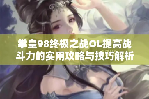 拳皇98终极之战OL提高战斗力的实用攻略与技巧解析