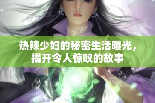 热辣少妇的秘密生活曝光，揭开令人惊叹的故事