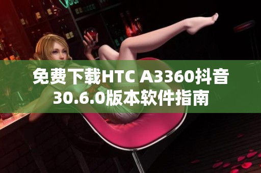免费下载HTC A3360抖音30.6.0版本软件指南