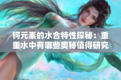 钶元素的水合特性探秘：重重水中有哪些奥秘值得研究