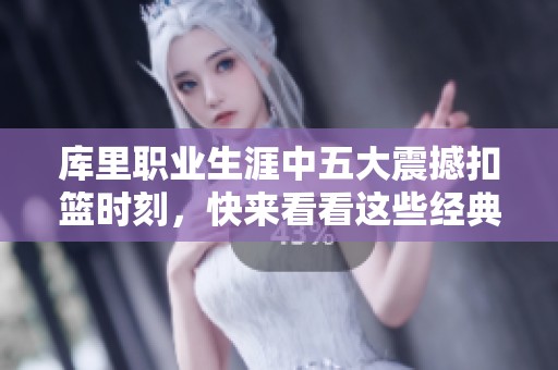 库里职业生涯中五大震撼扣篮时刻，快来看看这些经典瞬间！