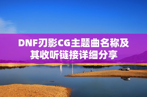 DNF刃影CG主题曲名称及其收听链接详细分享