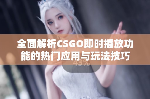 全面解析CSGO即时播放功能的热门应用与玩法技巧