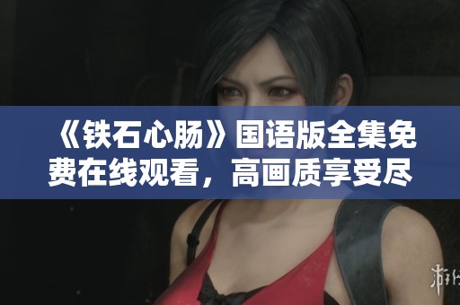 《铁石心肠》国语版全集免费在线观看，高画质享受尽在指尖