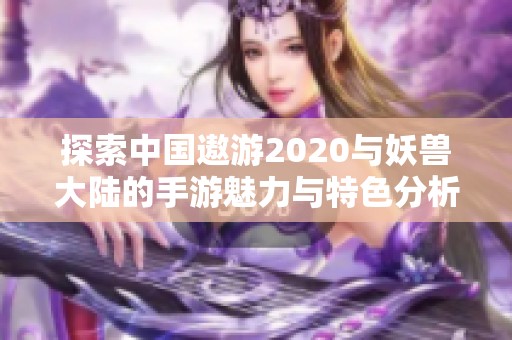 探索中国遨游2020与妖兽大陆的手游魅力与特色分析