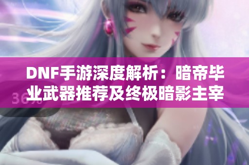 DNF手游深度解析：暗帝毕业武器推荐及终极暗影主宰打造攻略