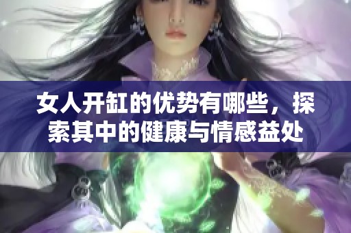 女人开缸的优势有哪些，探索其中的健康与情感益处