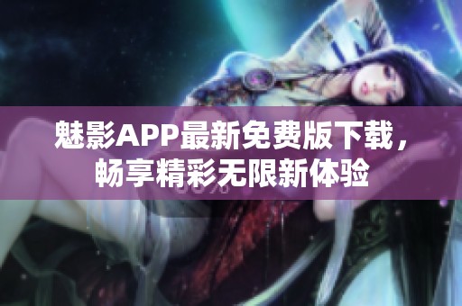 魅影APP最新免费版下载，畅享精彩无限新体验