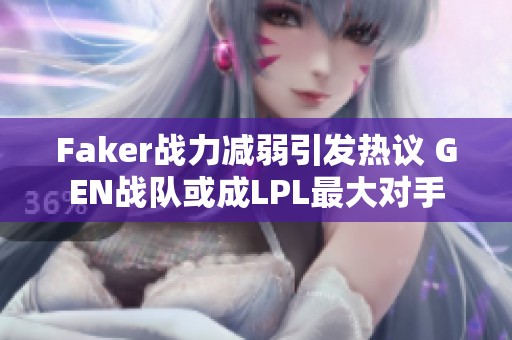 Faker战力减弱引发热议 GEN战队或成LPL最大对手