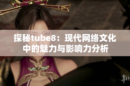 探秘tube8：现代网络文化中的魅力与影响力分析