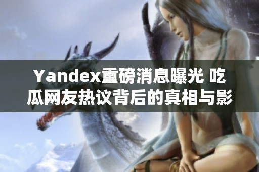 Yandex重磅消息曝光 吃瓜网友热议背后的真相与影响