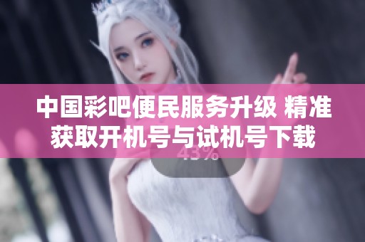 中国彩吧便民服务升级 精准获取开机号与试机号下载
