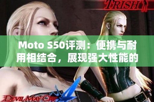 Moto S50评测：便携与耐用相结合，展现强大性能的迷你巨星