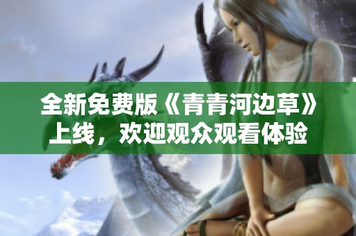 全新免费版《青青河边草》上线，欢迎观众观看体验