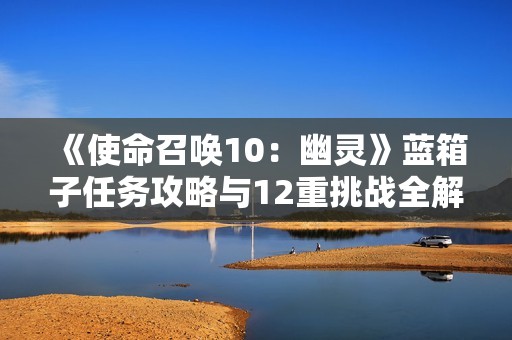 《使命召唤10：幽灵》蓝箱子任务攻略与12重挑战全解析