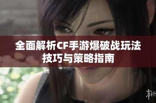 全面解析CF手游爆破战玩法技巧与策略指南