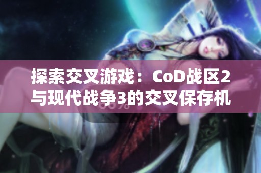 探索交叉游戏：CoD战区2与现代战争3的交叉保存机制解析