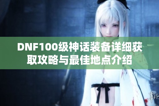DNF100级神话装备详细获取攻略与最佳地点介绍