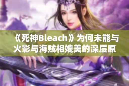 《死神Bleach》为何未能与火影与海贼相媲美的深层原因分析