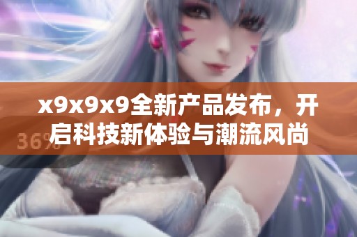 x9x9x9全新产品发布，开启科技新体验与潮流风尚