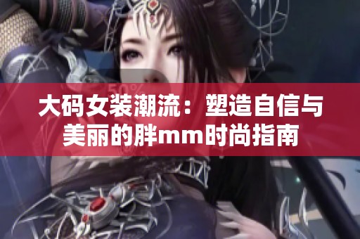 大码女装潮流：塑造自信与美丽的胖mm时尚指南