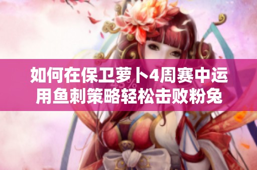 如何在保卫萝卜4周赛中运用鱼刺策略轻松击败粉兔