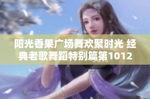 阳光香果广场舞欢聚时光 经典老歌舞蹈特别篇第1012集