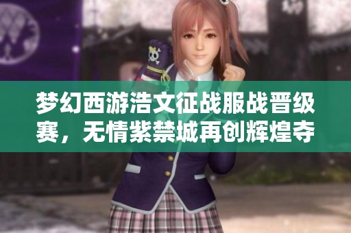 梦幻西游浩文征战服战晋级赛，无情紫禁城再创辉煌夺得第四冠！