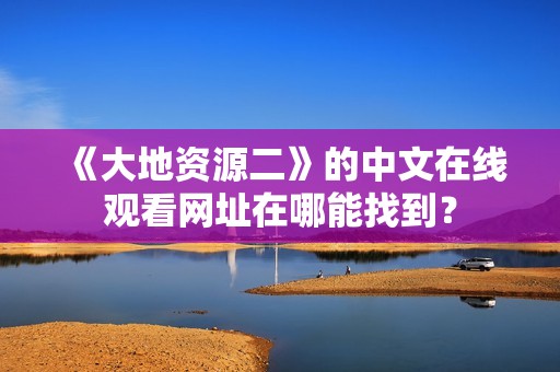 《大地资源二》的中文在线观看网址在哪能找到？