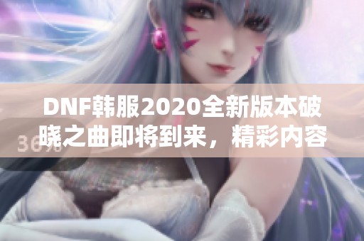 DNF韩服2020全新版本破晓之曲即将到来，精彩内容提前揭秘！