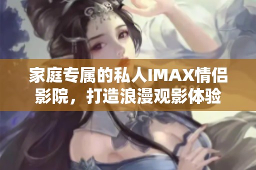 家庭专属的私人IMAX情侣影院，打造浪漫观影体验