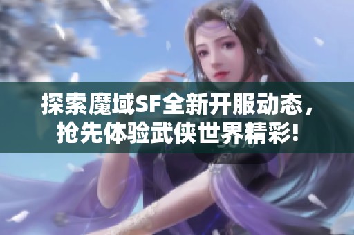 探索魔域SF全新开服动态，抢先体验武侠世界精彩!