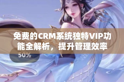 免费的CRM系统独特VIP功能全解析，提升管理效率