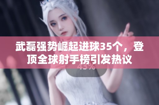 武磊强势崛起进球35个，登顶全球射手榜引发热议