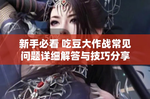 新手必看 吃豆大作战常见问题详细解答与技巧分享
