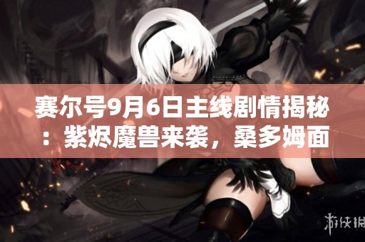 赛尔号9月6日主线剧情揭秘：紫烬魔兽来袭，桑多姆面临终极战斗！
