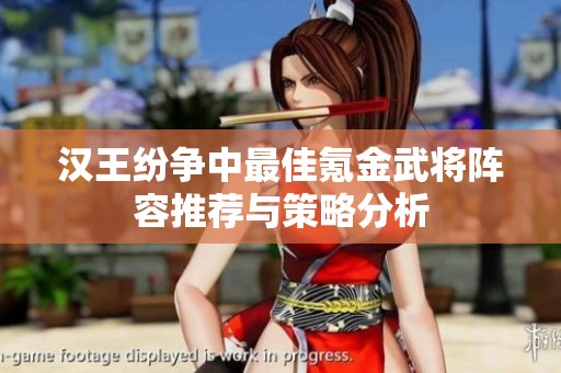 汉王纷争中最佳氪金武将阵容推荐与策略分析