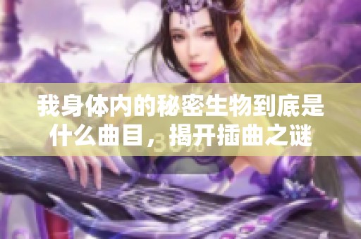 我身体内的秘密生物到底是什么曲目，揭开插曲之谜