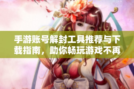 手游账号解封工具推荐与下载指南，助你畅玩游戏不再受限