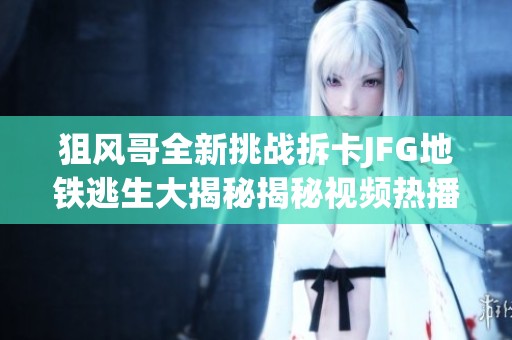 狙风哥全新挑战拆卡JFG地铁逃生大揭秘揭秘视频热播