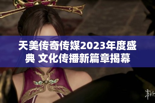 天美传奇传媒2023年度盛典 文化传播新篇章揭幕