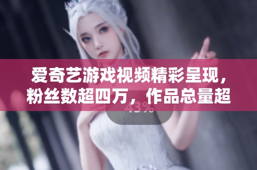爱奇艺游戏视频精彩呈现，粉丝数超四万，作品总量超五千