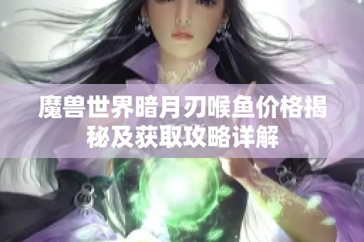 魔兽世界暗月刃喉鱼价格揭秘及获取攻略详解