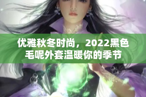 优雅秋冬时尚，2022黑色毛呢外套温暖你的季节