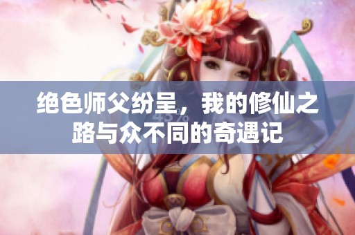 绝色师父纷呈，我的修仙之路与众不同的奇遇记