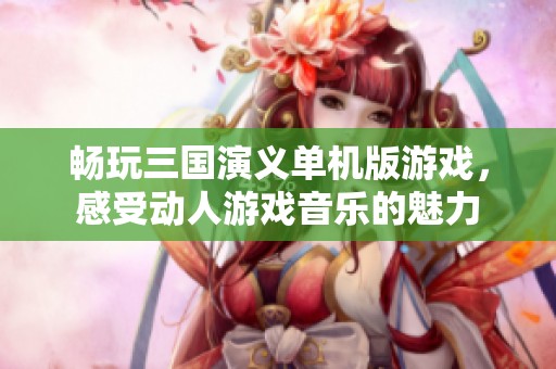 畅玩三国演义单机版游戏，感受动人游戏音乐的魅力